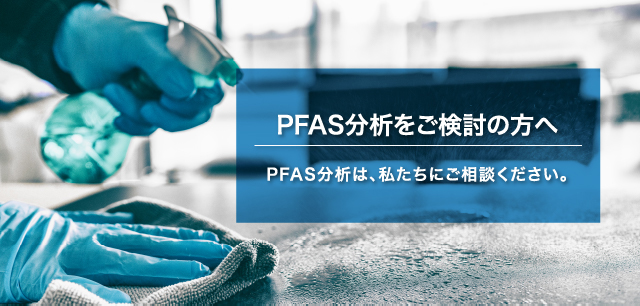 PFAS分析をご検討の方へ PFAS分析は、私たちにご相談ください。